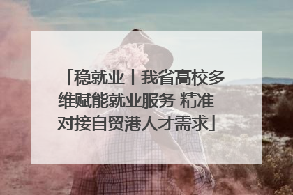 稳就业丨我省高校多维赋能就业服务 精准对接自贸港人才需求