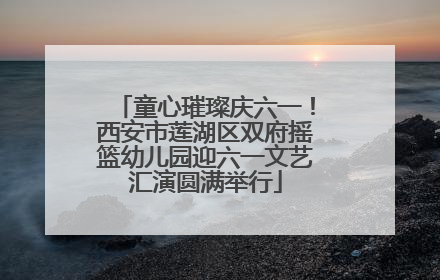 童心璀璨庆六一！西安市莲湖区双府摇篮幼儿园迎六一文艺汇演圆满举行