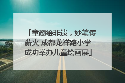 童颜绘非遗，妙笔传薪火 成都龙祥路小学成功举办儿童绘画展