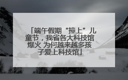 端午假期“撞上”儿童节，我省各大科技馆爆火 为何越来越多孩子爱上科技馆