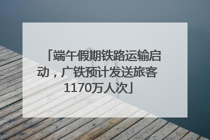 端午假期铁路运输启动，广铁预计发送旅客1170万人次