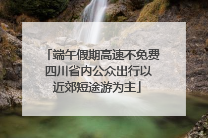 端午假期高速不免费 四川省内公众出行以近郊短途游为主