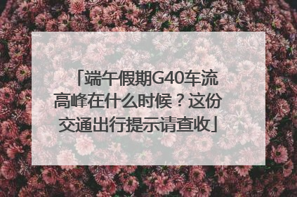 端午假期G40车流高峰在什么时候？这份交通出行提示请查收