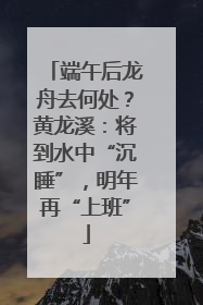 端午后龙舟去何处？黄龙溪：将到水中“沉睡”，明年再“上班”