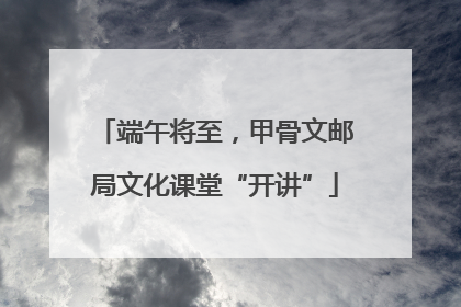 端午将至，甲骨文邮局文化课堂“开讲”