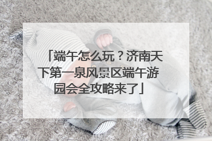 端午怎么玩？济南天下第一泉风景区端午游园会全攻略来了