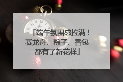 端午氛围感拉满！赛龙舟、粽子、香包都有了新花样
