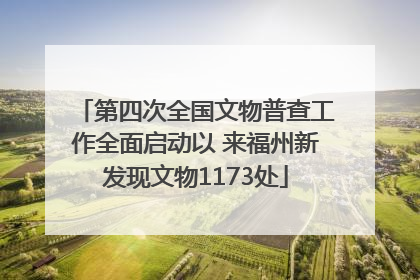 第四次全国文物普查工作全面启动以 来福州新发现文物1173处