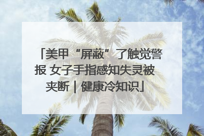 美甲“屏蔽”了触觉警报 女子手指感知失灵被夹断｜健康冷知识