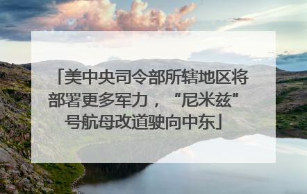 美中央司令部所辖地区将部署更多军力，“尼米兹”号航母改道驶向中东