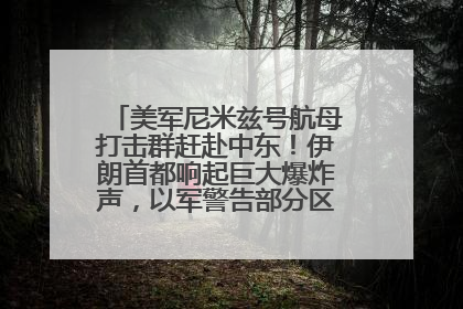美军尼米兹号航母打击群赶赴中东！伊朗首都响起巨大爆炸声，以军警告部分区域民众紧急撤离