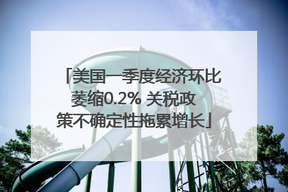 美国一季度经济环比萎缩0.2% 关税政策不确定性拖累增长