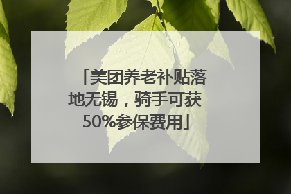 美团养老补贴落地无锡，骑手可获50%参保费用