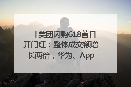 美团闪购618首日开门红：整体成交额增长两倍，华为、Apple、沃尔玛等近800个品牌翻倍增长