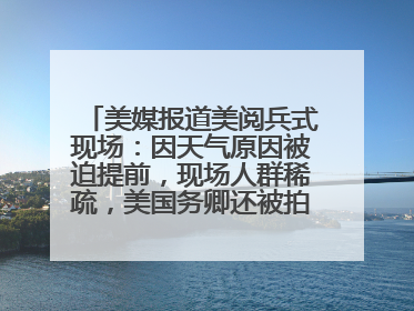 美媒报道美阅兵式现场：因天气原因被迫提前，现场人群稀疏，美国务卿还被拍到打哈欠