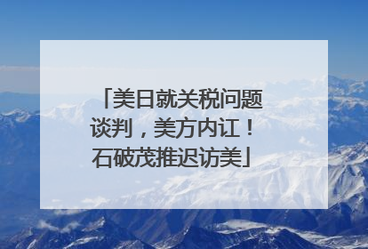 美日就关税问题谈判，美方内讧！石破茂推迟访美