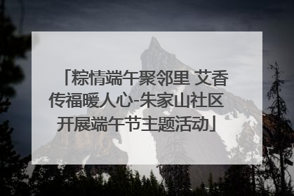粽情端午聚邻里 艾香传福暖人心-朱家山社区开展端午节主题活动