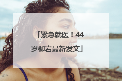 紧急就医！44岁柳岩最新发文