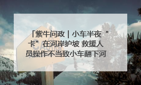 紫牛问政｜小车半夜“卡”在河岸护坡 救援人员操作不当致小车翻下河，然后直接走人了