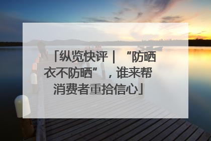纵览快评｜“防晒衣不防晒”，谁来帮消费者重拾信心