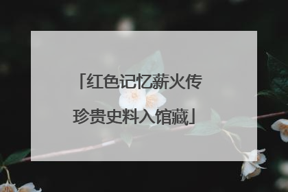 红色记忆薪火传 珍贵史料入馆藏