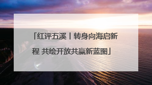红评五溪丨转身向海启新程 共绘开放共赢新蓝图
