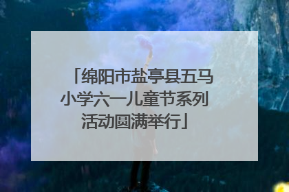 绵阳市盐亭县五马小学六一儿童节系列活动圆满举行