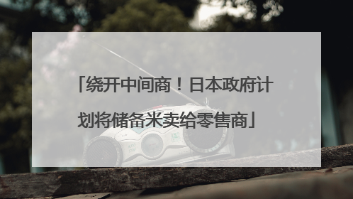 绕开中间商！日本政府计划将储备米卖给零售商