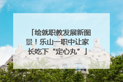 绘就职教发展新图景！乐山一职中让家长吃下“定心丸”