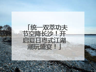 统一双萃功夫节空降长沙！开启夏日粤式江湖潮玩盛宴！
