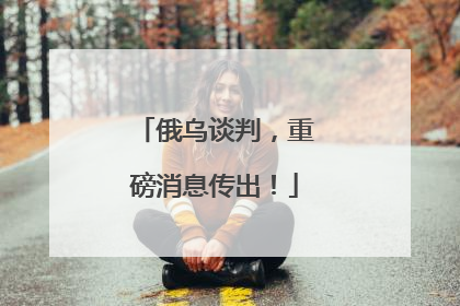俄乌谈判，重磅消息传出！