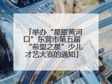 举办“星耀黄河口”东营市第五届“希望之星”少儿才艺大赛的通知