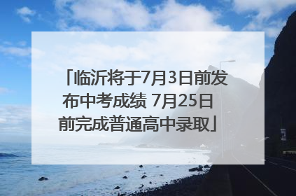 临沂将于7月3日前发布中考成绩 7月25日前完成普通高中录取