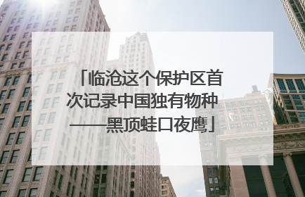 临沧这个保护区首次记录中国独有物种——黑顶蛙口夜鹰