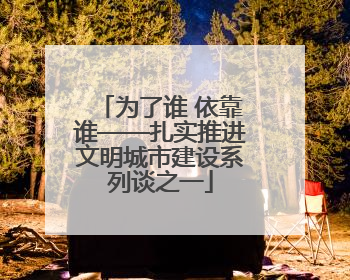 为了谁 依靠谁——扎实推进文明城市建设系列谈之一