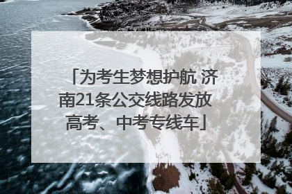 为考生梦想护航 济南21条公交线路发放高考、中考专线车