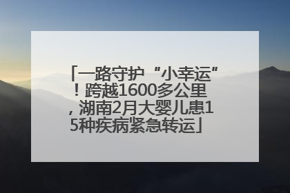 一路守护“小幸运”！跨越1600多公里，湖南2月大婴儿患15种疾病紧急转运