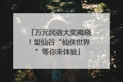 万元民宿大奖揭晓！望仙谷“仙侠世界”等你来体验