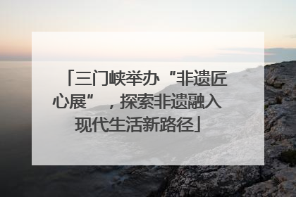 三门峡举办“非遗匠心展”，探索非遗融入现代生活新路径