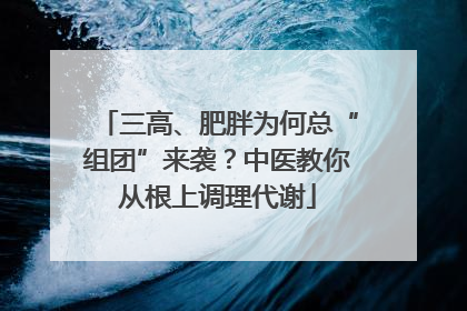 三高、肥胖为何总“组团”来袭？中医教你从根上调理代谢