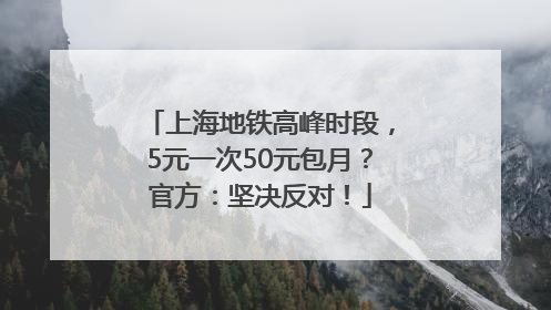 上海地铁高峰时段，5元一次50元包月？官方：坚决反对！