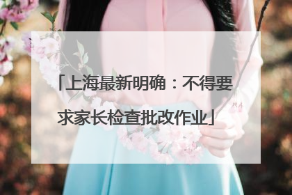 上海最新明确：不得要求家长检查批改作业