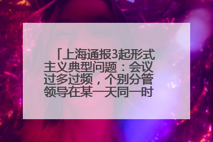 上海通报3起形式主义典型问题：会议过多过频，个别分管领导在某一天同一时段需参加3个会议