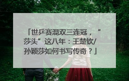 世乒赛混双三连冠，“莎头”这八年：王楚钦/孙颖莎如何书写传奇？