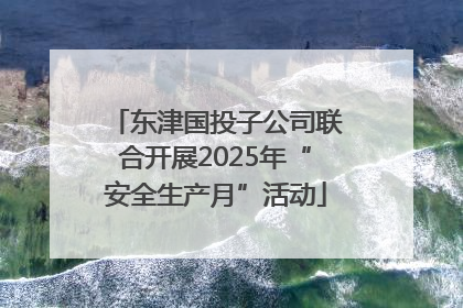 东津国投子公司联合开展2025年“安全生产月”活动