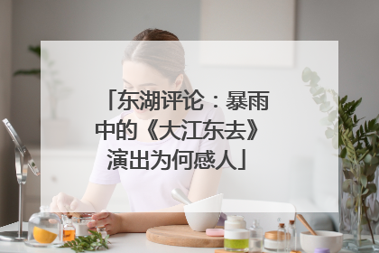 东湖评论：暴雨中的《大江东去》演出为何感人