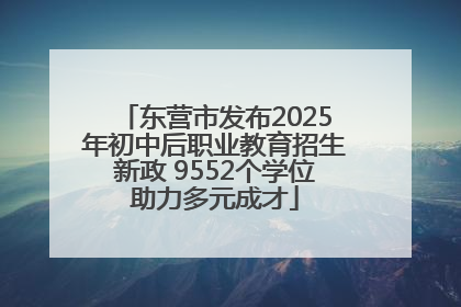 东营市发布2025年初中后职业教育招生新政 9552个学位助力多元成才