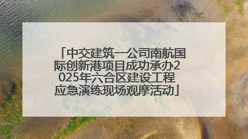 中交建筑一公司南航国际创新港项目成功承办2025年六合区建设工程应急演练现场观摩活动
