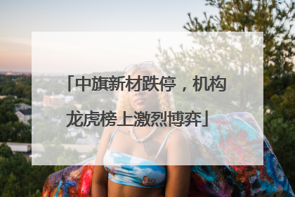 中旗新材跌停，机构龙虎榜上激烈博弈
