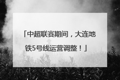 中超联赛期间，大连地铁5号线运营调整！